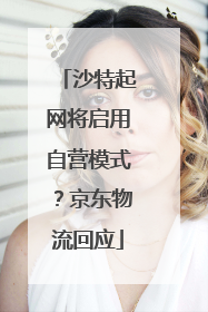 沙特起网将启用自营模式？京东物流回应