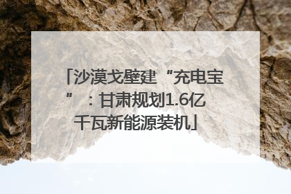 沙漠戈壁建“充电宝”：甘肃规划1.6亿千瓦新能源装机