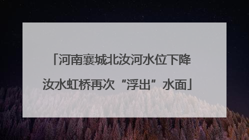 河南襄城北汝河水位下降 汝水虹桥再次“浮出”水面