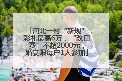河北一村“新规”：彩礼最高6万，“改口费”不超2000元，婚宴限每户1人参加