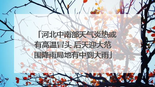 河北中南部天气炎热或有高温冒头 后天迎大范围降雨局地有中到大雨
