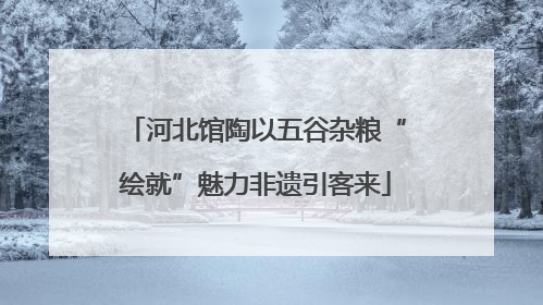 河北馆陶以五谷杂粮“绘就”魅力非遗引客来