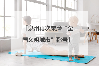 泉州再次荣膺“全国文明城市”称号