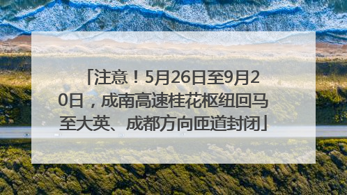 注意！5月26日至9月20日，成南高速桂花枢纽回马至大英、成都方向匝道封闭