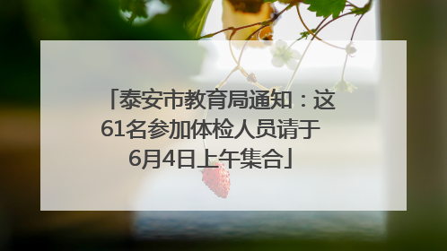 泰安市教育局通知：这61名参加体检人员请于6月4日上午集合