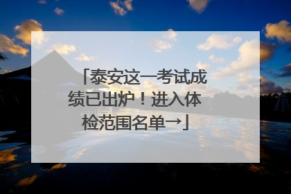 泰安这一考试成绩已出炉！进入体检范围名单→