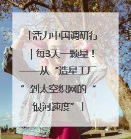 活力中国调研行｜每3天一颗星！——从“造星工厂”到太空织网的“银河速度”