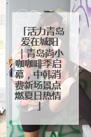活力青岛 爱在城阳｜青岛尚小咖咖啡季启幕，中韩消费新场景点燃夏日热情
