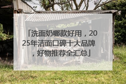 洗面奶哪款好用，2025年洁面口碑十大品牌，好物推荐全汇总
