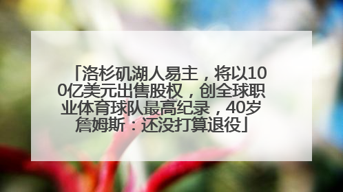 洛杉矶湖人易主，将以100亿美元出售股权，创全球职业体育球队最高纪录，40岁詹姆斯：还没打算退役