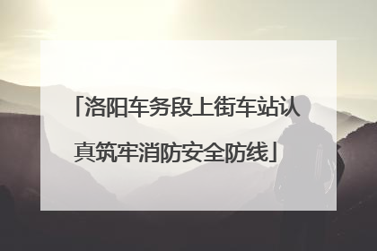 洛阳车务段上街车站认真筑牢消防安全防线