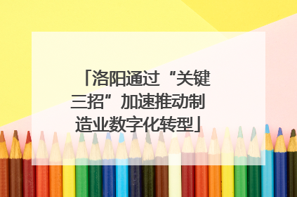 洛阳通过“关键三招”加速推动制造业数字化转型