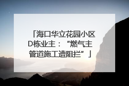海口华立花园小区D栋业主：“燃气主管道施工遭阻拦”