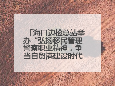 海口边检总站举办“弘扬移民管理警察职业精神，争当自贸港建设时代先锋”授课竞赛和演讲比赛