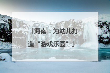 海南：为幼儿打造“游戏乐园”