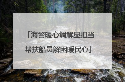 海警暖心调解显担当 帮扶船员解困暖民心