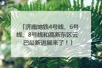 济南地铁4号线、6号线、8号线和高新东区云巴最新进展来了！