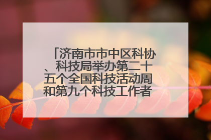 济南市市中区科协、科技局举办第二十五个全国科技活动周和第九个科技工作者日主场活动
