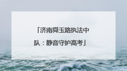 济南舜玉路执法中队：静音守护高考