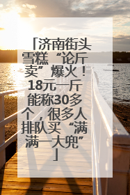 济南街头雪糕“论斤卖”爆火！18元一斤能称30多个，很多人排队买“满满一大兜”