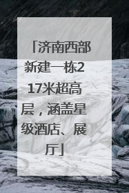 济南西部新建一栋217米超高层，涵盖星级酒店、展厅
