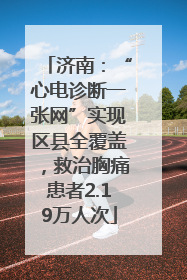 济南：“心电诊断一张网”实现区县全覆盖，救治胸痛患者2.19万人次