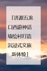 济源五龙口西游神话墙绘村打造沉浸式文旅新体验