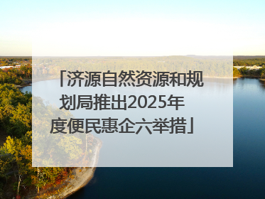济源自然资源和规划局推出2025年度便民惠企六举措
