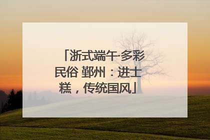 浙式端午·多彩民俗 鄞州：进士糕，传统国风