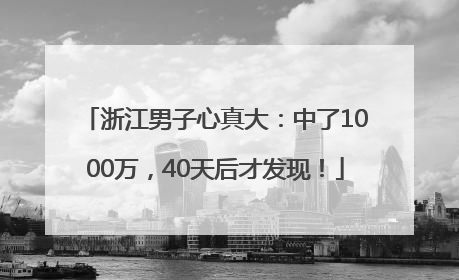 浙江男子心真大：中了1000万，40天后才发现！