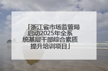 浙江省市场监管局启动2025年全系统基层干部综合素质提升培训项目