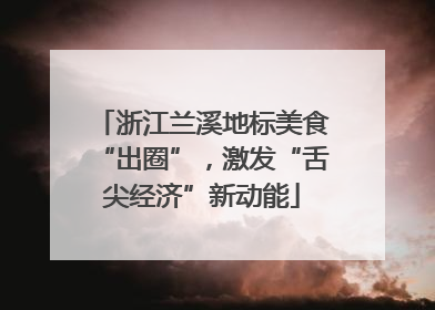 浙江兰溪地标美食“出圈”，激发“舌尖经济”新动能