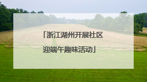 浙江湖州开展社区迎端午趣味活动