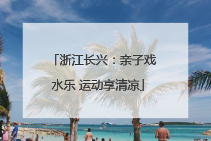 浙江长兴：亲子戏水乐 运动享清凉