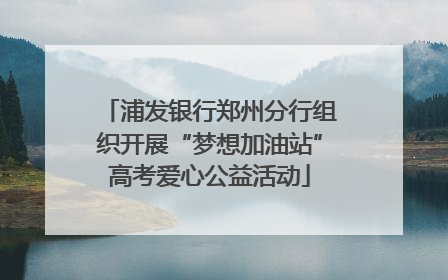 浦发银行郑州分行组织开展“梦想加油站”高考爱心公益活动