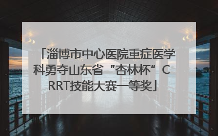 淄博市中心医院重症医学科勇夺山东省“杏林杯”CRRT技能大赛一等奖