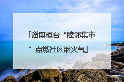 淄博桓台“睦邻集市”点燃社区烟火气