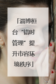 淄博桓台“错时管理”提升市容环境秩序