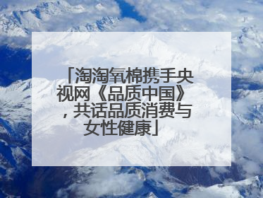 淘淘氧棉携手央视网《品质中国》，共话品质消费与女性健康