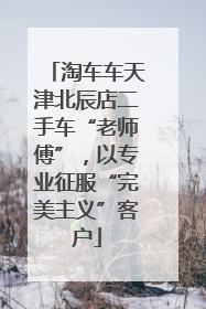 淘车车天津北辰店二手车“老师傅”，以专业征服“完美主义”客户