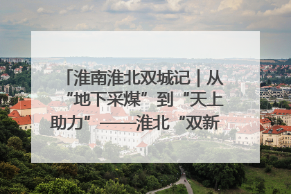 淮南淮北双城记｜从“地下采煤”到“天上助力”——淮北“双新”产业突围记