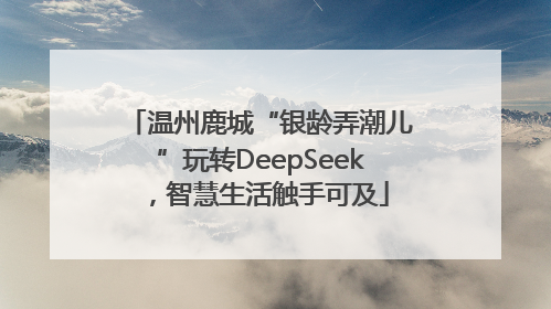 温州鹿城“银龄弄潮儿”玩转DeepSeek，智慧生活触手可及