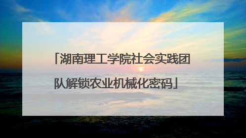 湖南理工学院社会实践团队解锁农业机械化密码
