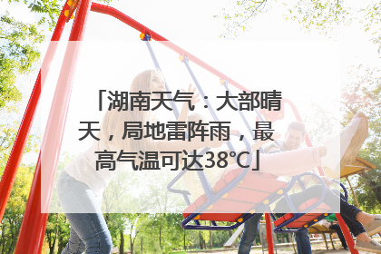 湖南天气：大部晴天，局地雷阵雨，最高气温可达38℃