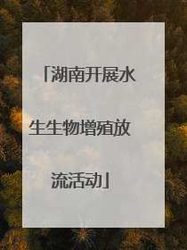 湖南开展水生生物增殖放流活动