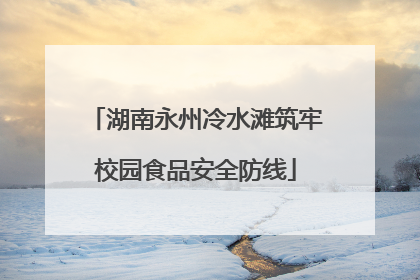 湖南永州冷水滩筑牢校园食品安全防线