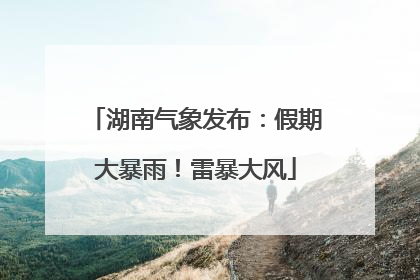 湖南气象发布：假期大暴雨！雷暴大风