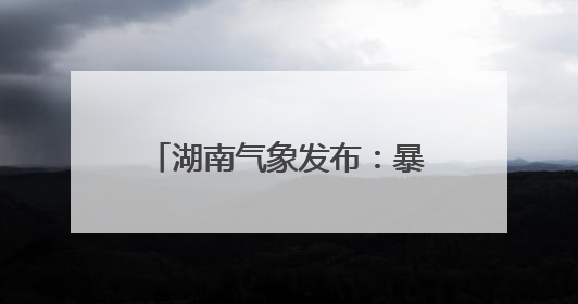 湖南气象发布：暴雨！7级雷暴大风