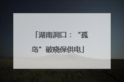 湖南洞口：“孤岛”破晓保供电
