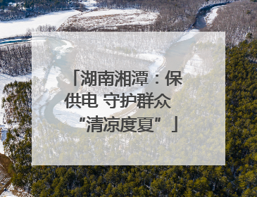 湖南湘潭：保供电 守护群众“清凉度夏”